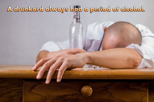 A drunkard always had a period of alcohol.