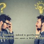 Someone asked a gentleman. Have you ever seen a Wali Allah?"